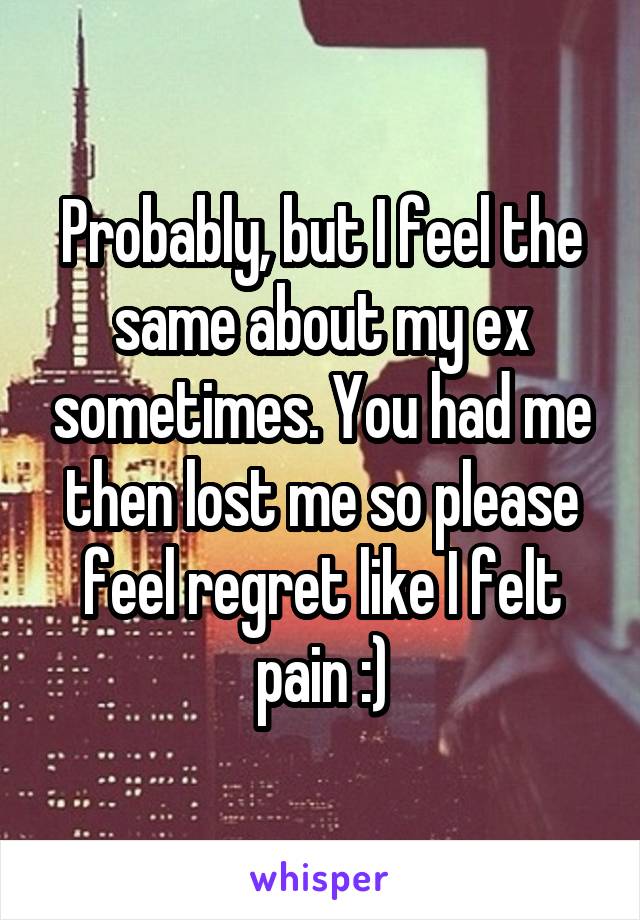 Probably, but I feel the same about my ex sometimes. You had me then lost me so please feel regret like I felt pain :)