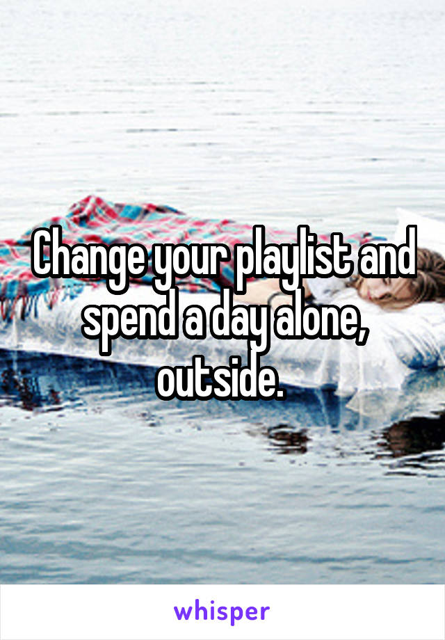 Change your playlist and spend a day alone, outside. 