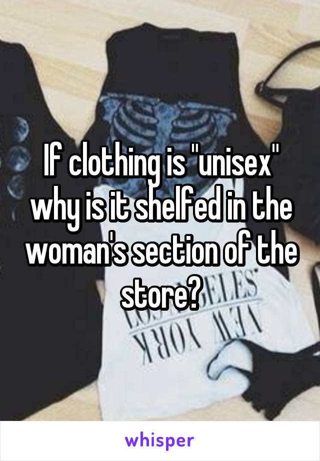If clothing is "unisex" why is it shelfed in the woman's section of the store?