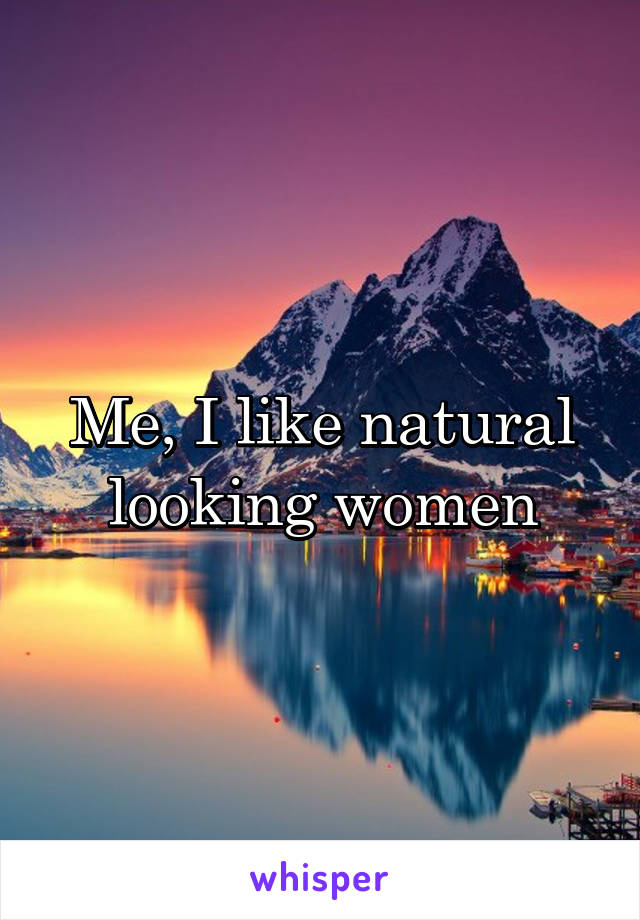 Me, I like natural looking women