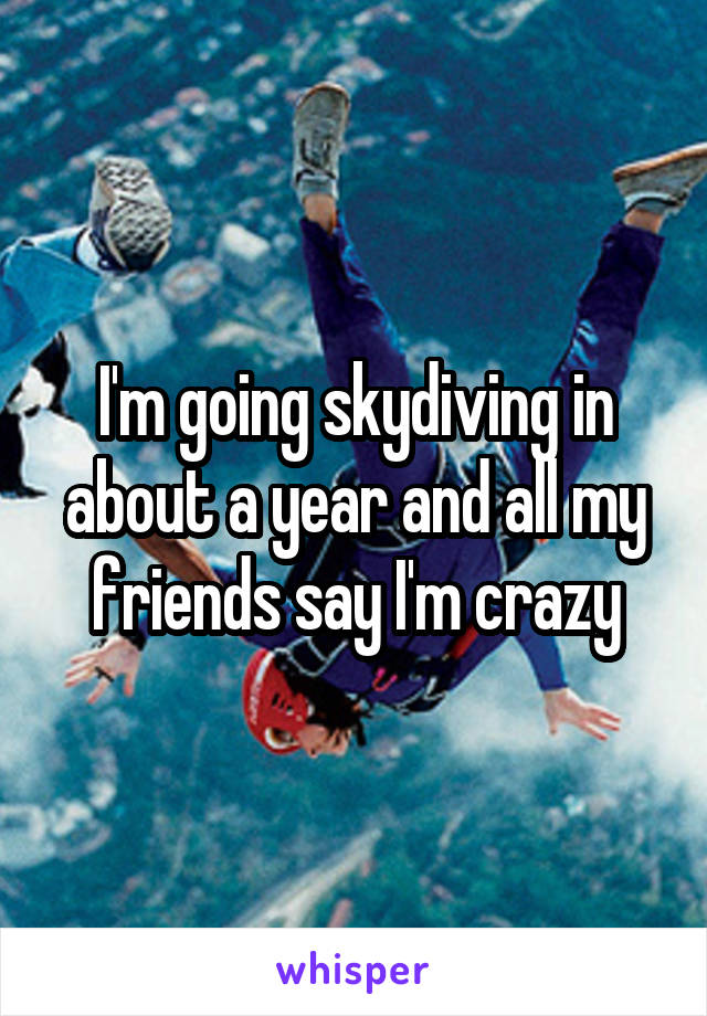 I'm going skydiving in about a year and all my friends say I'm crazy