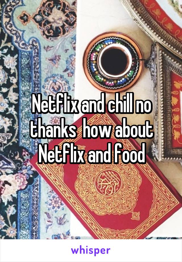 Netflix and chill no thanks  how about Netflix and food