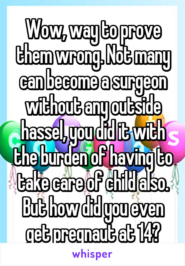 Wow, way to prove them wrong. Not many can become a surgeon without any outside hassel, you did it with the burden of having to take care of child also. But how did you even get pregnaut at 14?