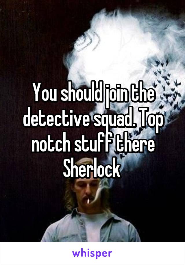 You should join the detective squad. Top notch stuff there Sherlock 