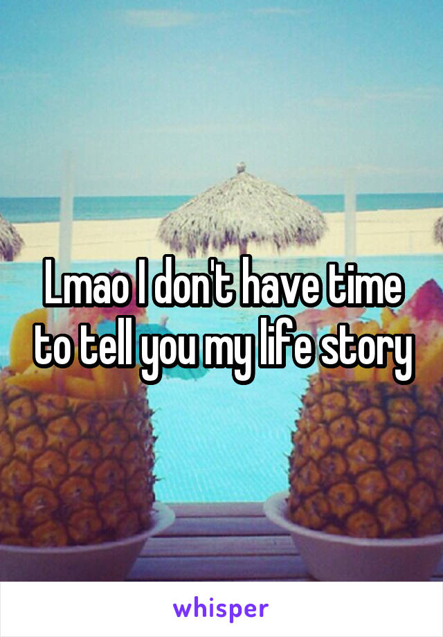 Lmao I don't have time to tell you my life story