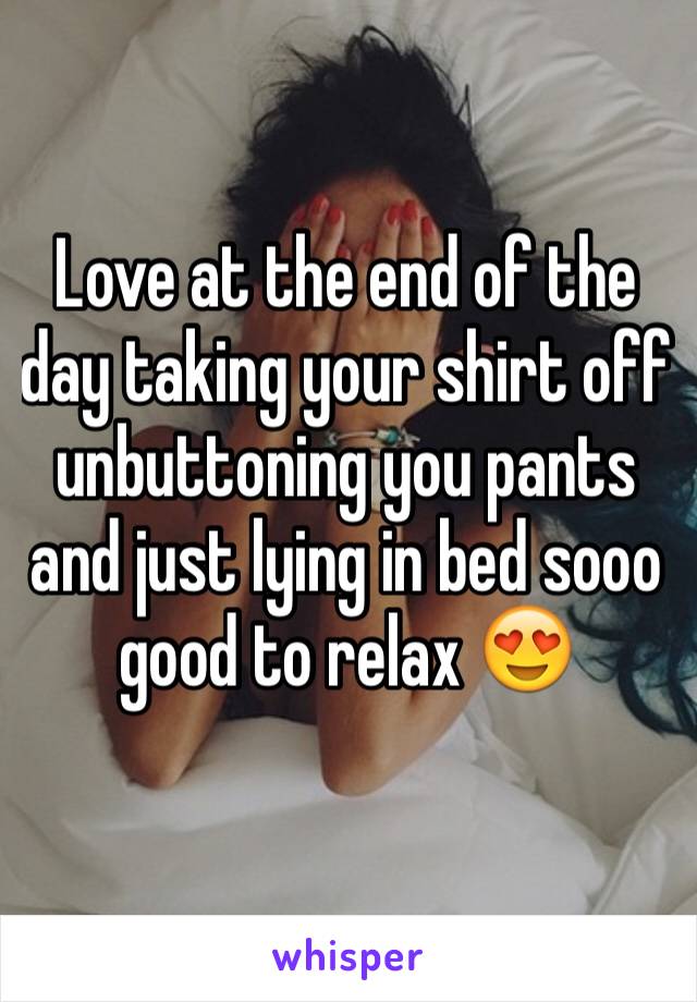 Love at the end of the day taking your shirt off unbuttoning you pants and just lying in bed sooo good to relax 😍