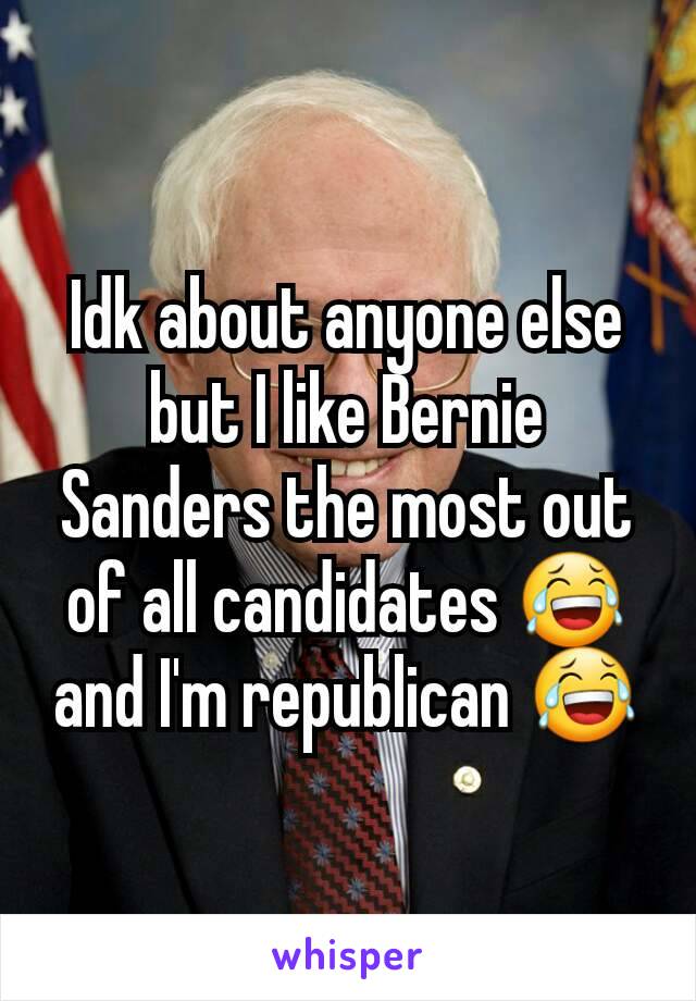 Idk about anyone else but I like Bernie Sanders the most out of all candidates 😂 and I'm republican 😂