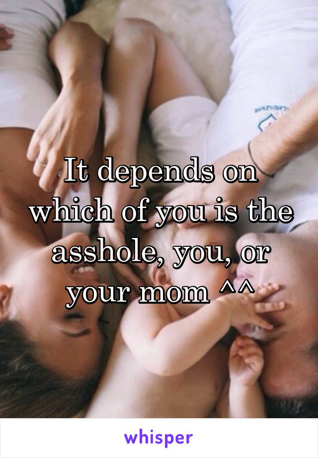 It depends on which of you is the asshole, you, or your mom ^^