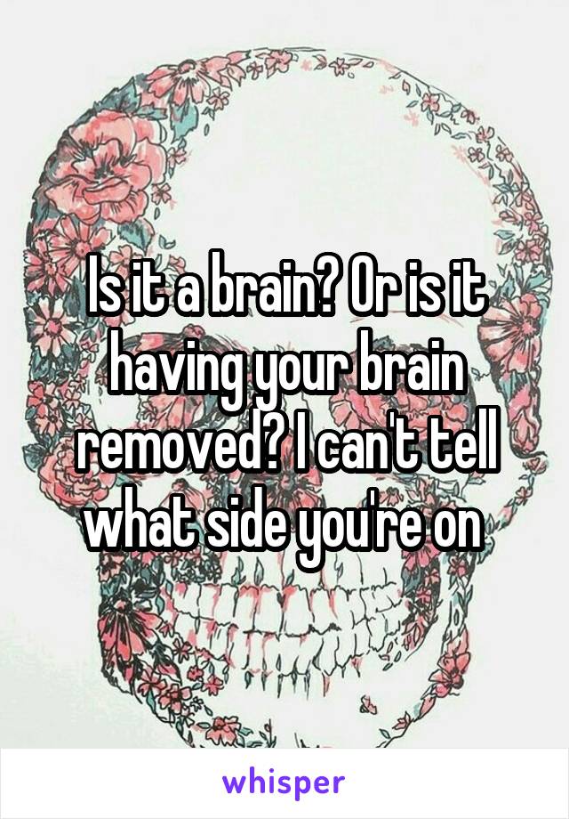 Is it a brain? Or is it having your brain removed? I can't tell what side you're on 