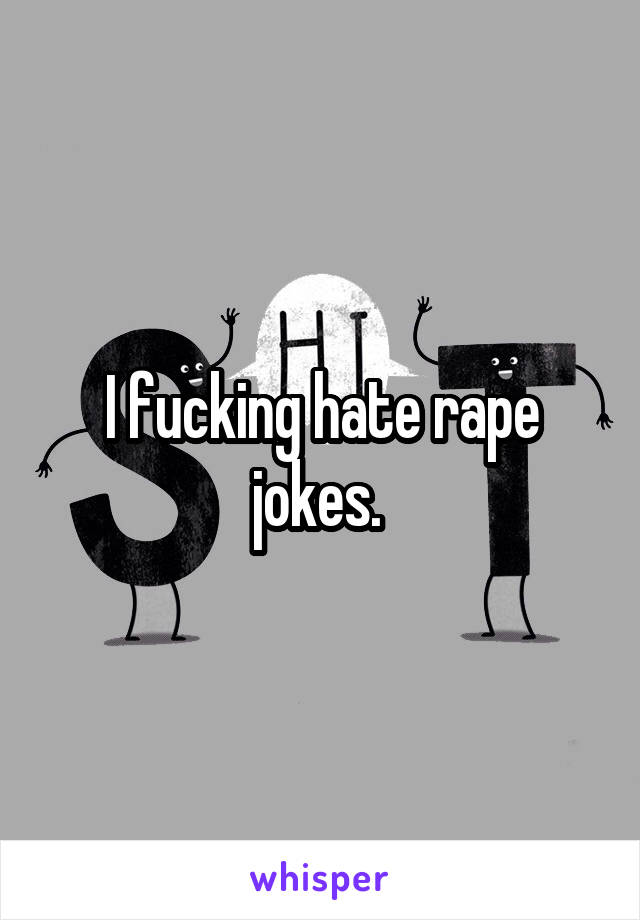I fucking hate rape jokes. 