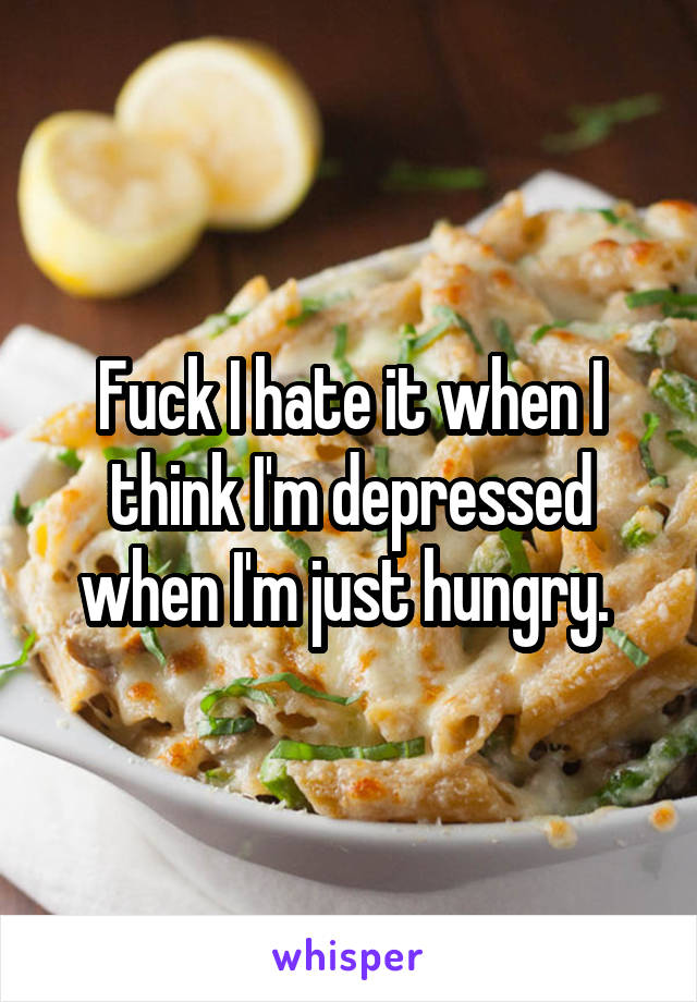 Fuck I hate it when I think I'm depressed when I'm just hungry. 