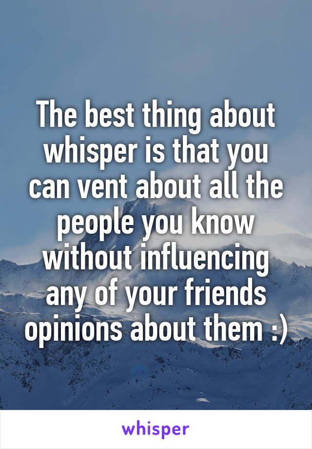 The best thing about whisper is that you can vent about all the people you know without influencing any of your friends opinions about them :)