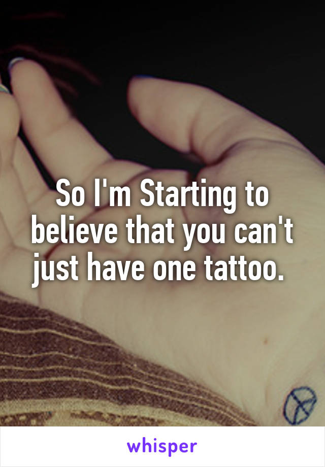 So I'm Starting to believe that you can't just have one tattoo. 