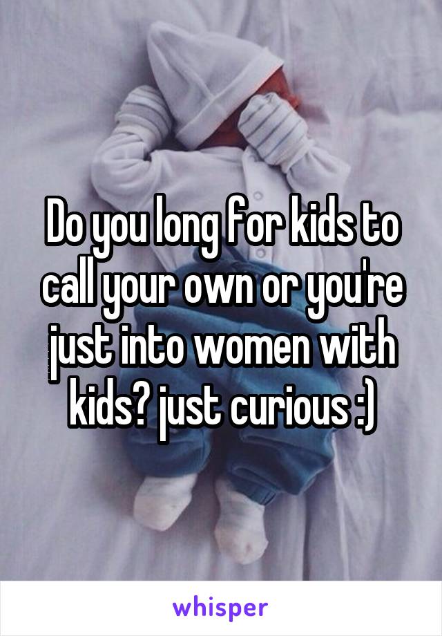 Do you long for kids to call your own or you're just into women with kids? just curious :)