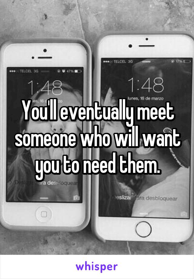 You'll eventually meet someone who will want you to need them.