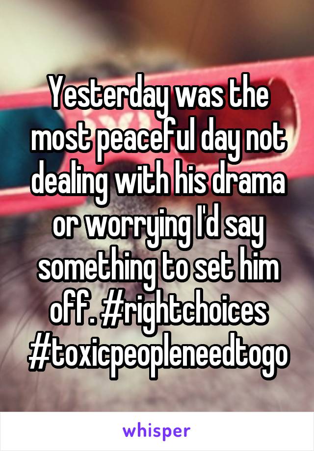 Yesterday was the most peaceful day not dealing with his drama or worrying I'd say something to set him off. #rightchoices #toxicpeopleneedtogo