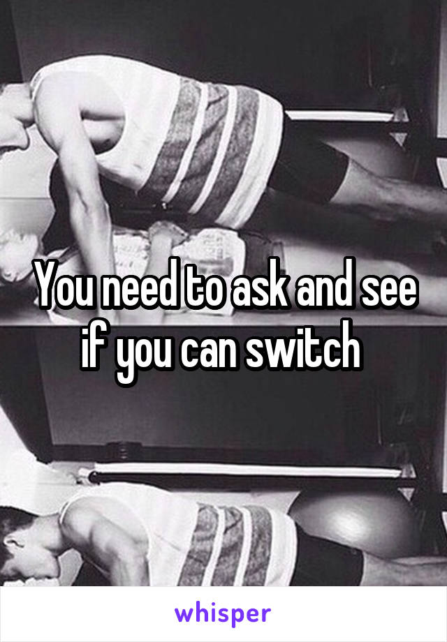 You need to ask and see if you can switch 