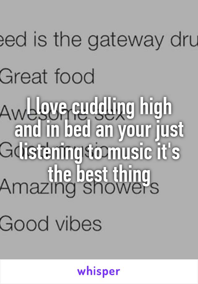 I love cuddling high and in bed an your just listening to music it's the best thing