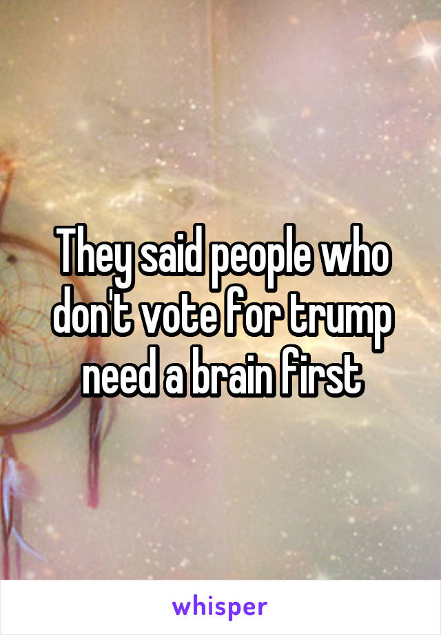 They said people who don't vote for trump need a brain first