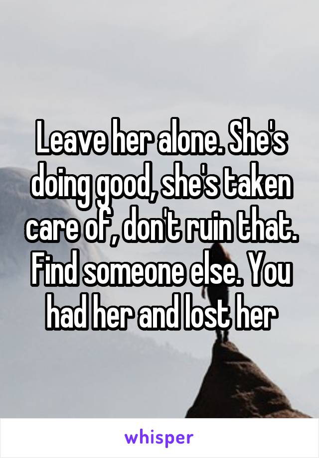 Leave her alone. She's doing good, she's taken care of, don't ruin that. Find someone else. You had her and lost her
