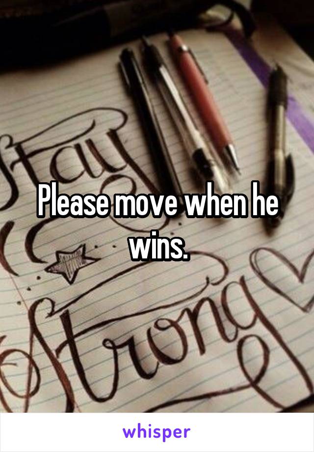 Please move when he wins.