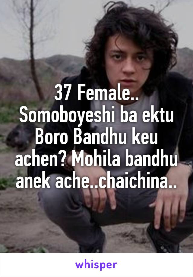 37 Female.. Somoboyeshi ba ektu Boro Bandhu keu achen? Mohila bandhu anek ache..chaichina..