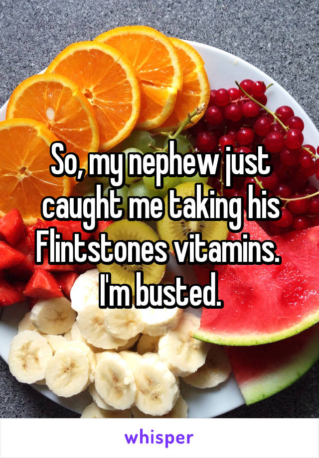 So, my nephew just caught me taking his Flintstones vitamins.  I'm busted.