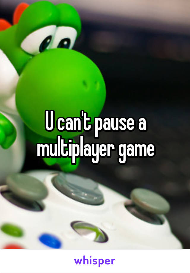 U can't pause a multiplayer game