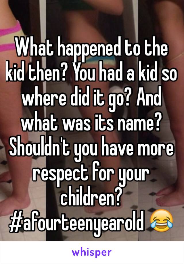 What happened to the kid then? You had a kid so where did it go? And what was its name? Shouldn't you have more respect for your children? #afourteenyearold 😂