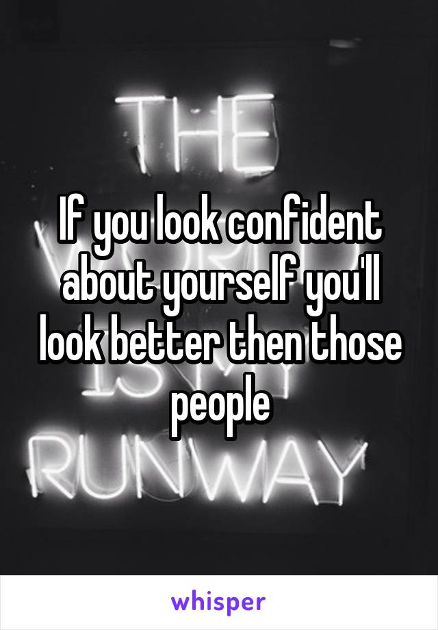If you look confident about yourself you'll look better then those people