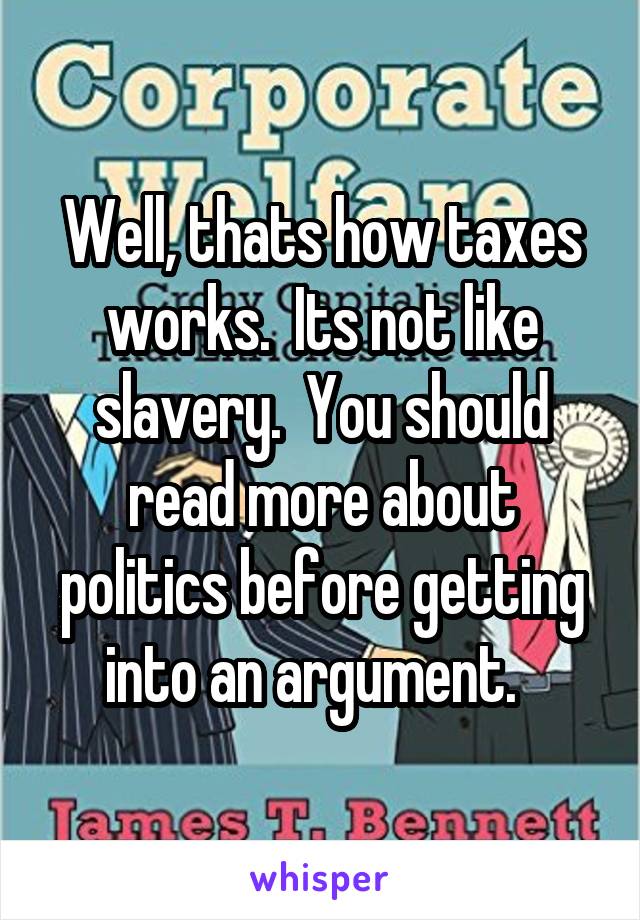 Well, thats how taxes works.  Its not like slavery.  You should read more about politics before getting into an argument.  