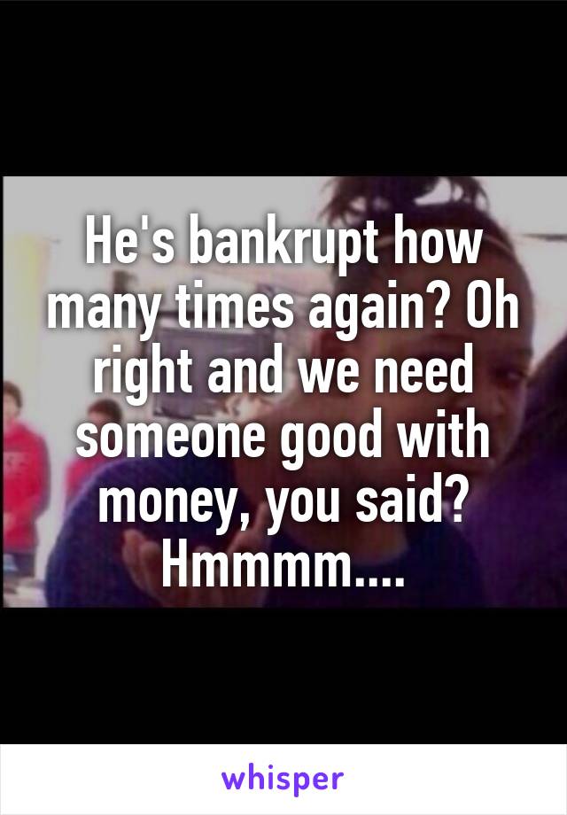 He's bankrupt how many times again? Oh right and we need someone good with money, you said? Hmmmm....