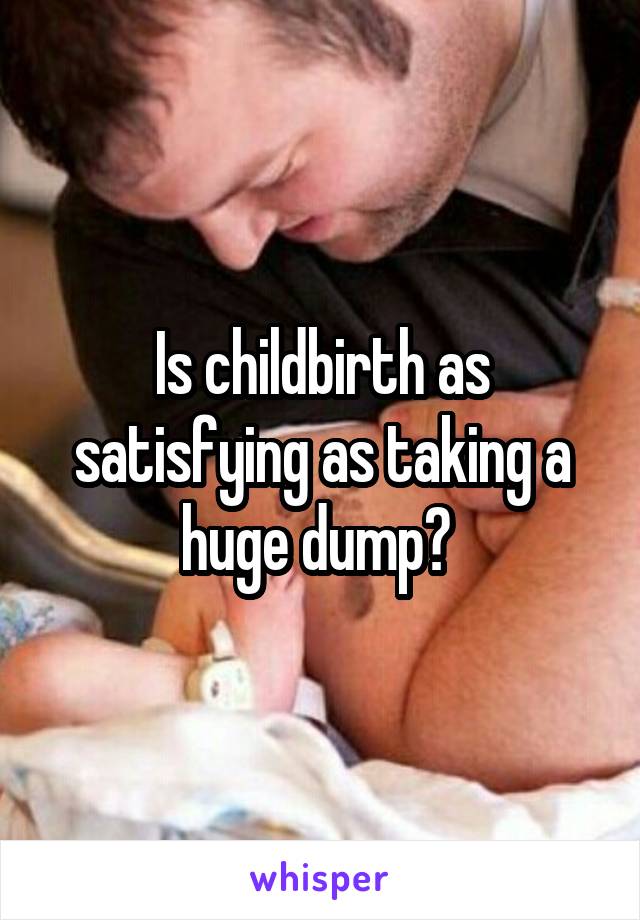 Is childbirth as satisfying as taking a huge dump? 