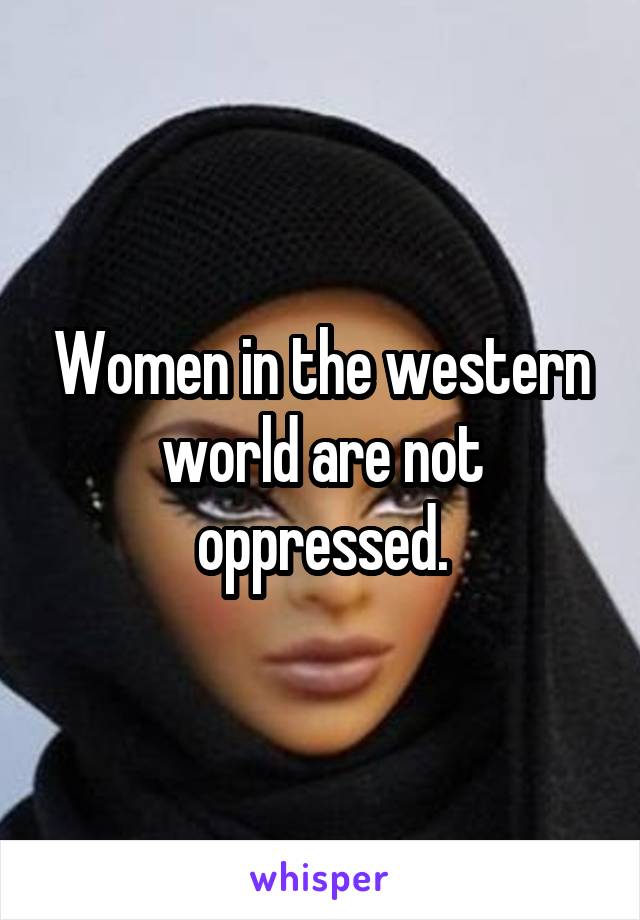 Women in the western world are not oppressed.