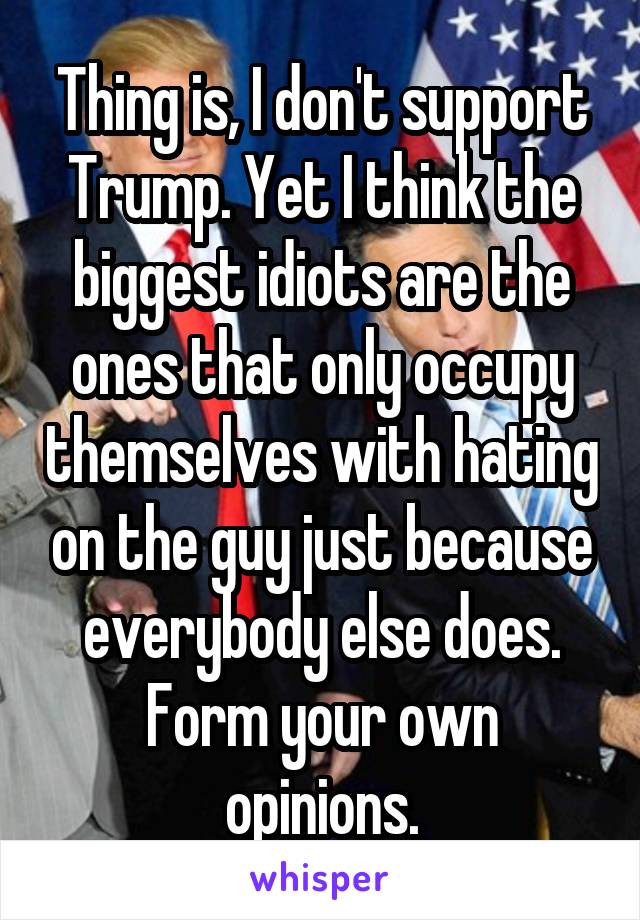 Thing is, I don't support Trump. Yet I think the biggest idiots are the ones that only occupy themselves with hating on the guy just because everybody else does.
Form your own opinions.