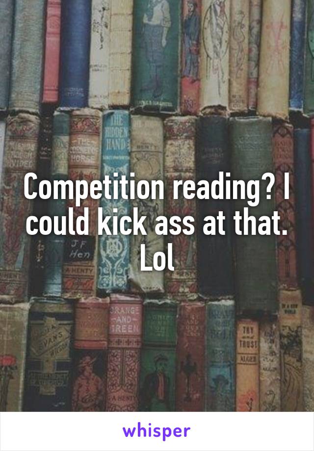 Competition reading? I could kick ass at that. Lol