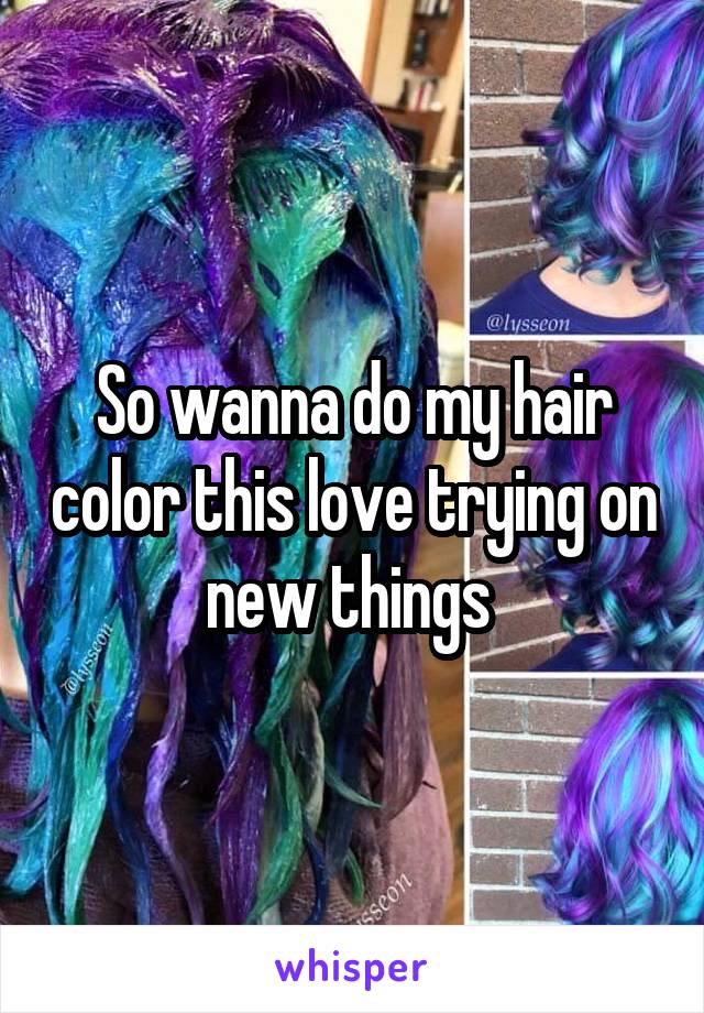 So wanna do my hair color this love trying on new things 