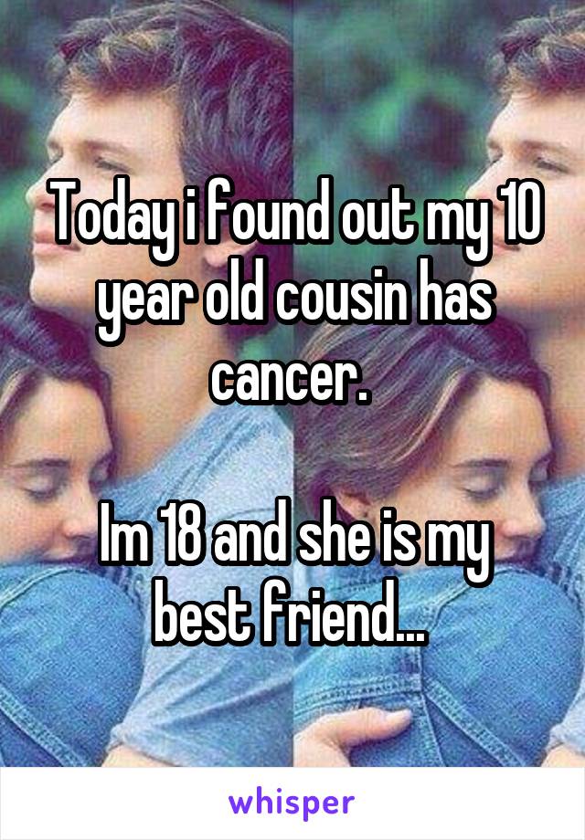 Today i found out my 10 year old cousin has cancer. 

Im 18 and she is my best friend... 