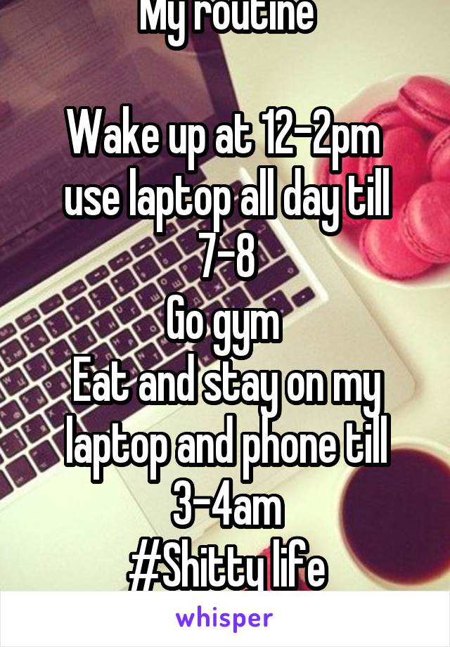 My routine

Wake up at 12-2pm 
use laptop all day till 7-8
Go gym 
Eat and stay on my laptop and phone till 3-4am
#Shitty life
