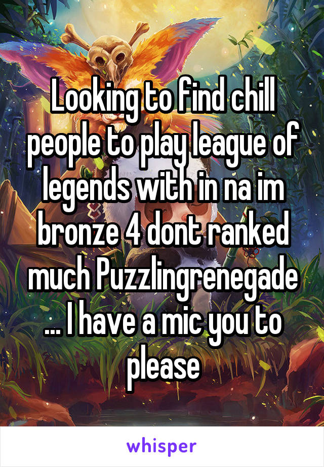 Looking to find chill people to play league of legends with in na im bronze 4 dont ranked much Puzzlingrenegade ... I have a mic you to please