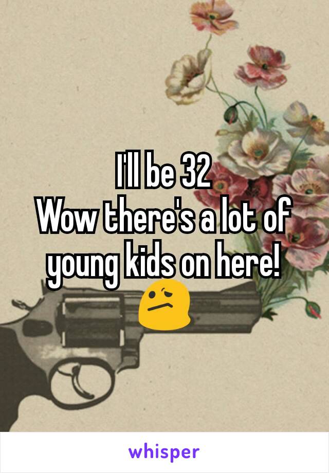 I'll be 32
Wow there's a lot of young kids on here! 😕