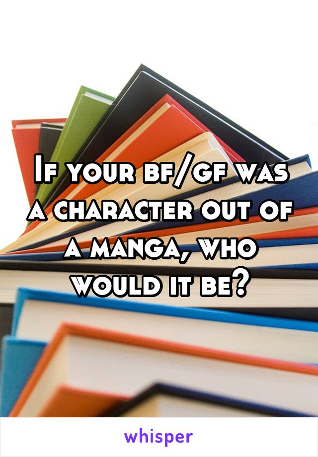 If your bf/gf was a character out of a manga, who would it be?