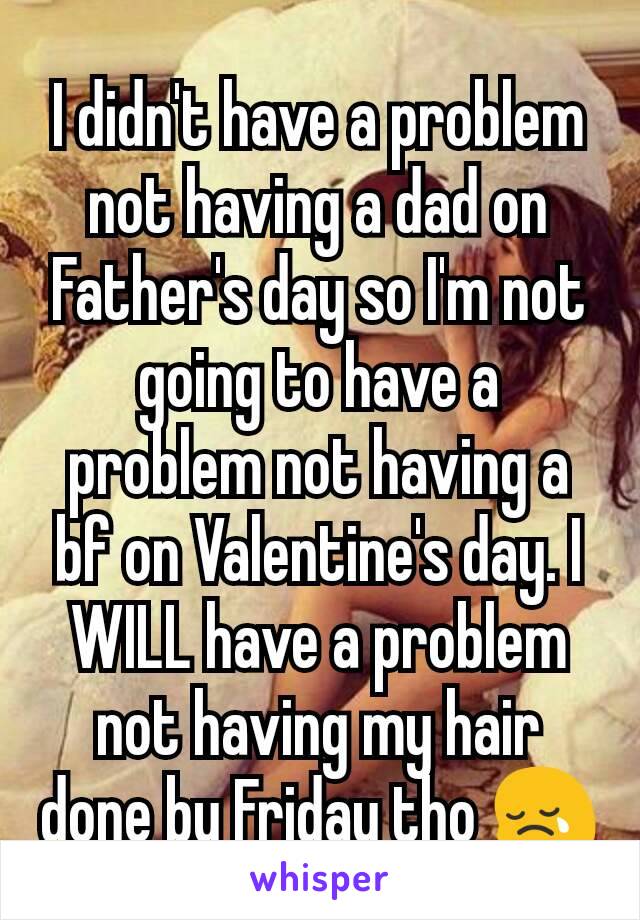 I didn't have a problem not having a dad on Father's day so I'm not going to have a problem not having a bf on Valentine's day. I WILL have a problem not having my hair done by Friday tho ðŸ˜¢