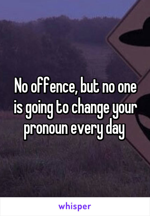 No offence, but no one is going to change your pronoun every day 