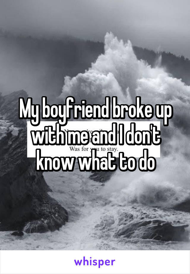 My boyfriend broke up with me and I don't know what to do