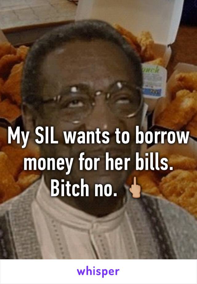 My SIL wants to borrow money for her bills. Bitch no. 🖕🏼