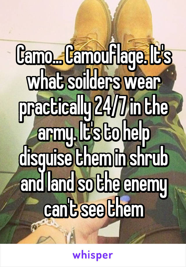 Camo... Camouflage. It's what soilders wear practically 24/7 in the army. It's to help disguise them in shrub and land so the enemy can't see them