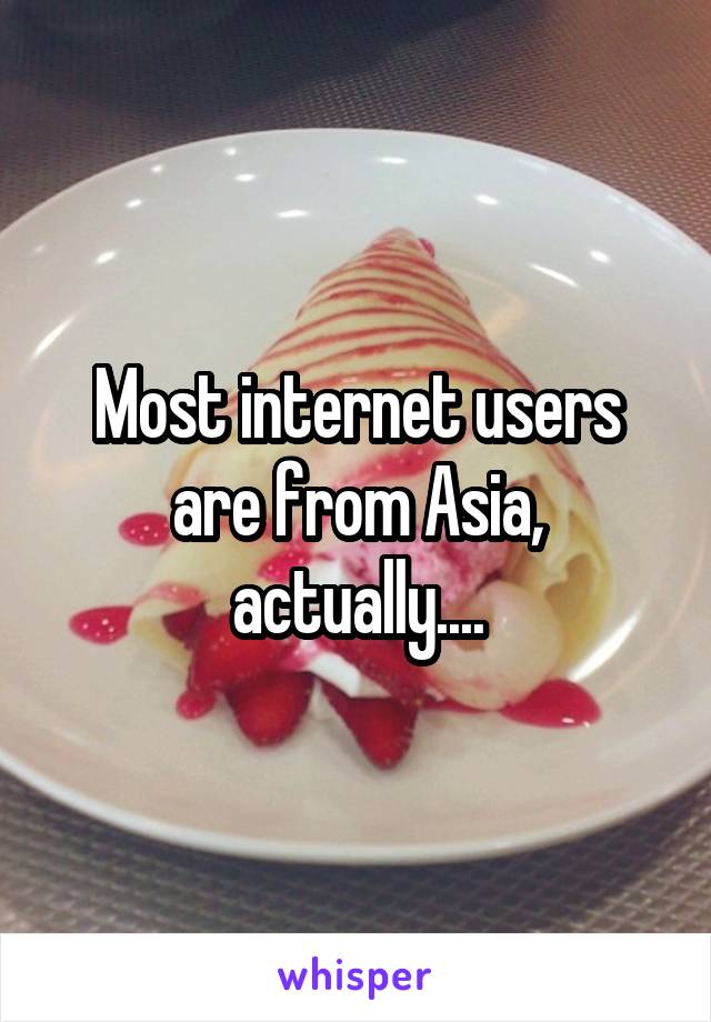 Most internet users are from Asia, actually....