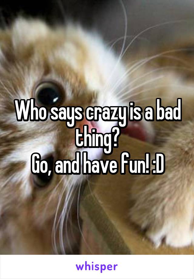 Who says crazy is a bad thing?
Go, and have fun! :D