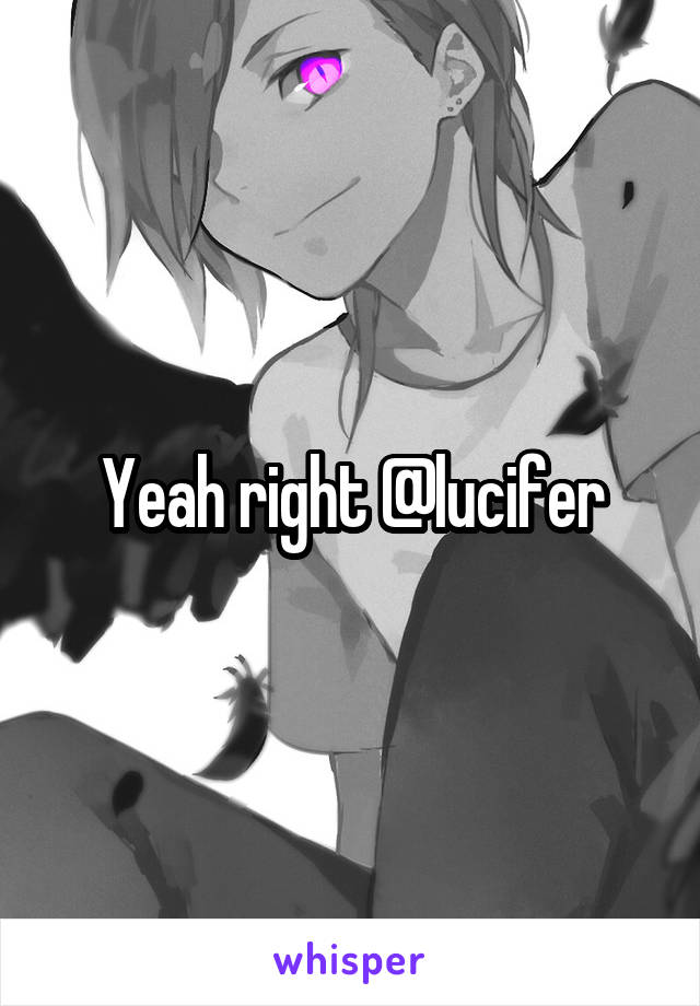 Yeah right @lucifer